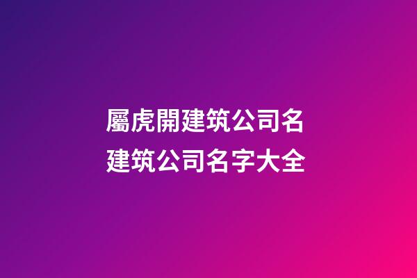 屬虎開建筑公司名 建筑公司名字大全-第1張-公司起名-玄機派
